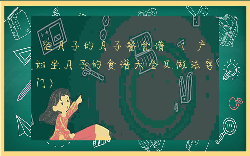 坐月子的月子餐食谱 (产妇坐月子的食谱大全及做法窍门)